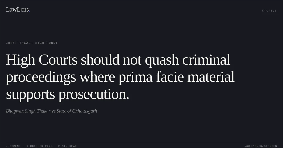 High Courts should not quash criminal proceedings where prima facie material supports prosecution.. Bhagwan Singh Thakur vs State of  Chhattisgarh. Chhattisgarh High Court. LawLens