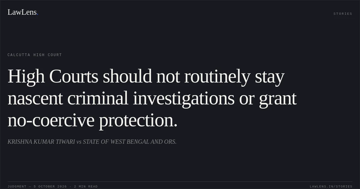 High Courts should not routinely stay nascent criminal investigations or grant no-coercive protection.. KRISHNA KUMAR TIWARI vs STATE OF WEST BENGAL AND ORS.. Calcutta High Court. LawLens