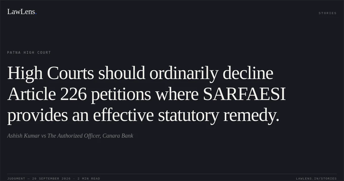 High Courts should ordinarily decline Article 226 petitions where SARFAESI provides an effective statutory remedy.. Ashish Kumar vs The Authorized Officer, Canara Bank. Patna High Court. LawLens