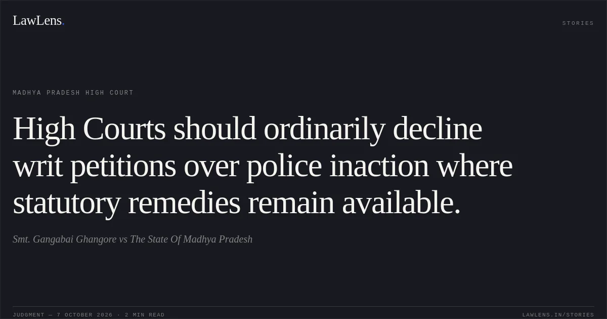 High Courts should ordinarily decline writ petitions over police inaction where statutory remedies remain available.. Smt. Gangabai Ghangore vs The State Of Madhya Pradesh. Madhya Pradesh High Court. LawLens
