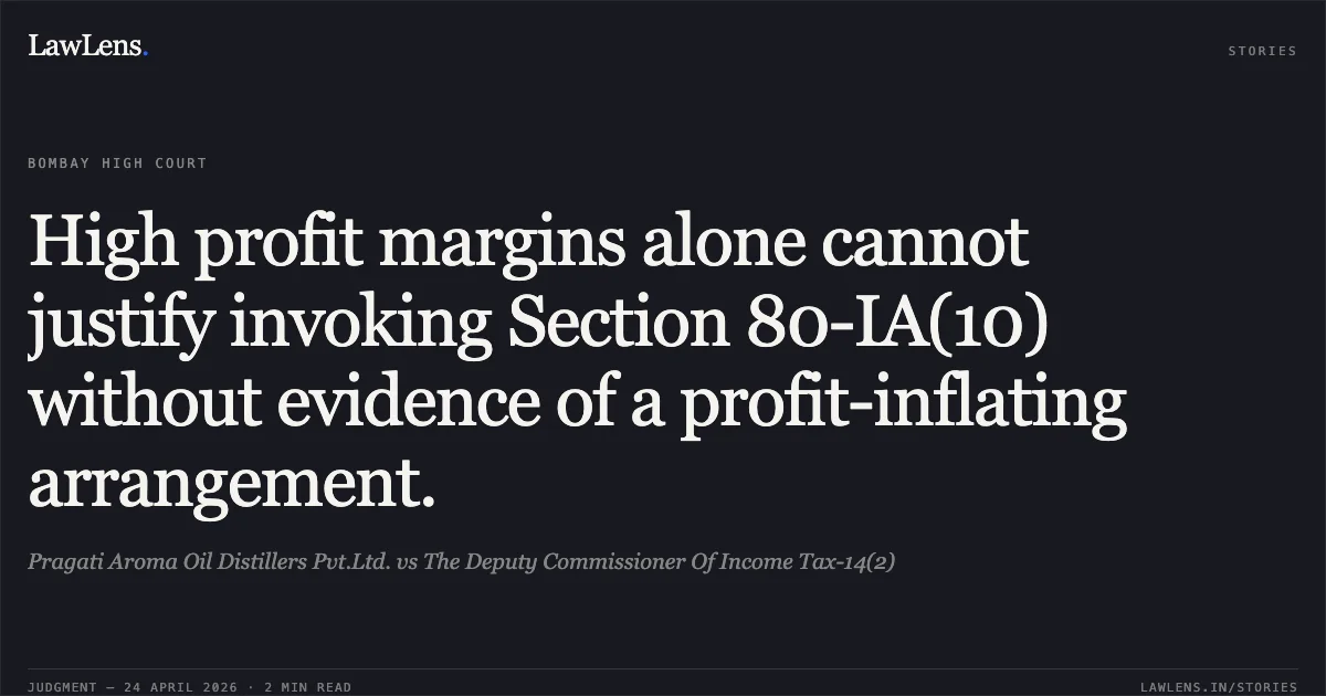 High profit margins alone cannot justify invoking Section 80-IA(10) without evidence of a profit-inflating arrangement.. Pragati Aroma Oil Distillers Pvt.Ltd. vs The Deputy Commissioner Of Income Tax-14(2). Bombay High Court. LawLens
