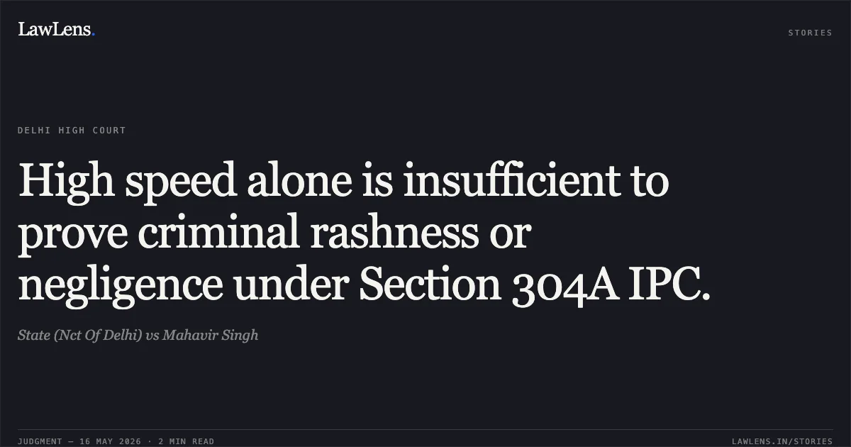 High speed alone is insufficient to prove criminal rashness or negligence under Section 304A IPC.. State (Nct Of Delhi) vs Mahavir Singh. Delhi High Court. LawLens