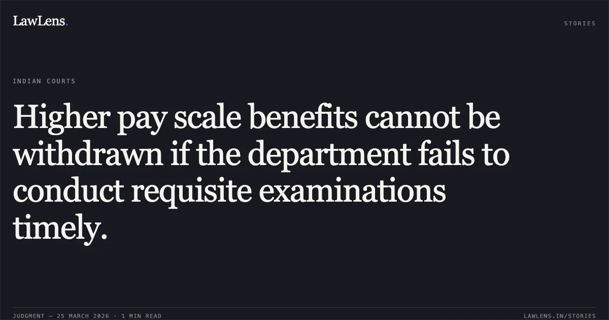 Higher pay scale benefits cannot be withdrawn if the department fails to conduct requisite examinations timely.. PITHABHAI ARJANBHAI CHOCHA vs EXECUTIVE ENGINEER. Gujarat High Court. LawLens