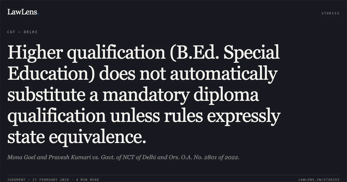 Higher qualification (B.Ed. Special Education) does not automatically substitute a mandatory diploma qualification unless rules expressly state equivalence.. Mona Goel and Pravesh Kumari vs. Govt. of NCT of Delhi and Ors. O.A. No. 2801 of 2022.. Central Administrative Tribunal. LawLens