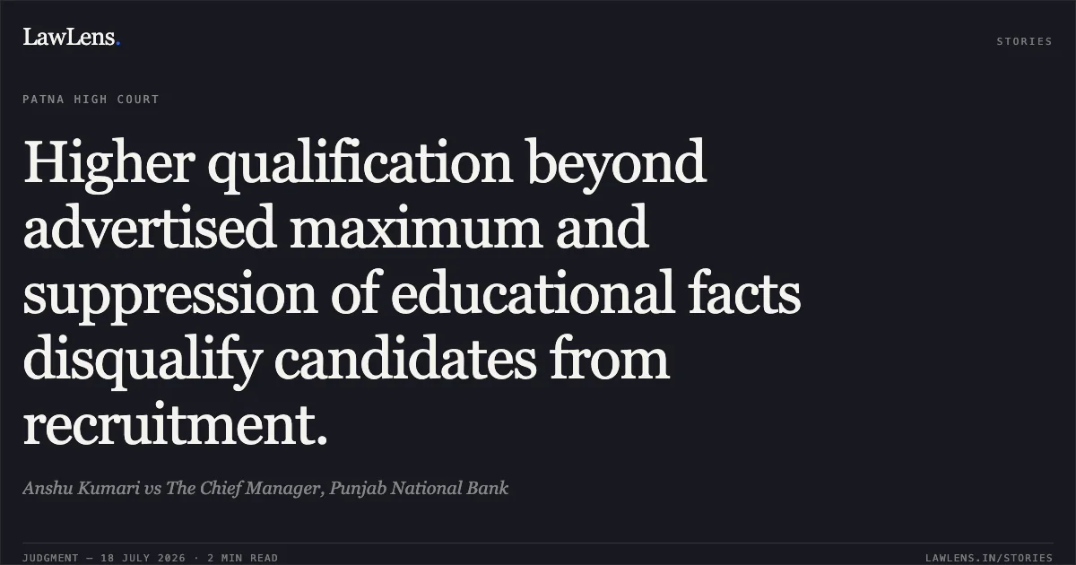 Higher qualification beyond advertised maximum and suppression of educational facts disqualify candidates from recruitment.. Anshu Kumari vs The Chief Manager, Punjab National Bank. Patna High Court. LawLens