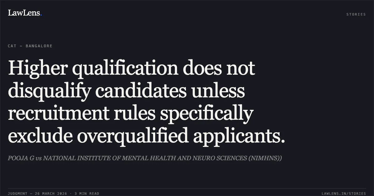 Higher qualification does not disqualify candidates unless recruitment rules specifically exclude overqualified applicants.. POOJA G vs NATIONAL INSTITUTE OF MENTAL HEALTH AND NEURO SCIENCES (NIMHNS)). CAT - Bangalore. LawLens