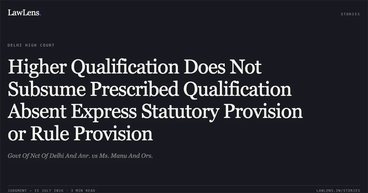 Higher Qualification Does Not Subsume Prescribed Qualification Absent Express Statutory Provision or Rule Provision. Govt Of Nct Of Delhi And Anr. vs Ms. Manu And Ors.. Delhi High Court. LawLens
