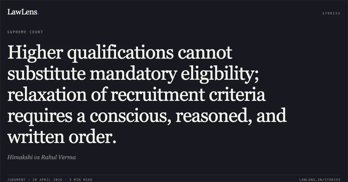 Higher qualifications cannot substitute mandatory eligibility; relaxation of recruitment criteria requires a conscious, reasoned, and written order.. Himakshi vs Rahul Verma. Supreme Court. LawLens