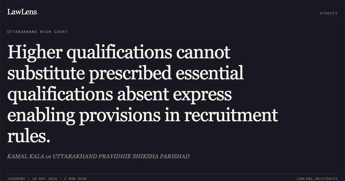 Higher qualifications cannot substitute prescribed essential qualifications absent express enabling provisions in recruitment rules.. KAMAL KALA vs UTTARAKHAND PRAVIDHIK SHIKSHA PARISHAD. Uttarakhand High Court. LawLens