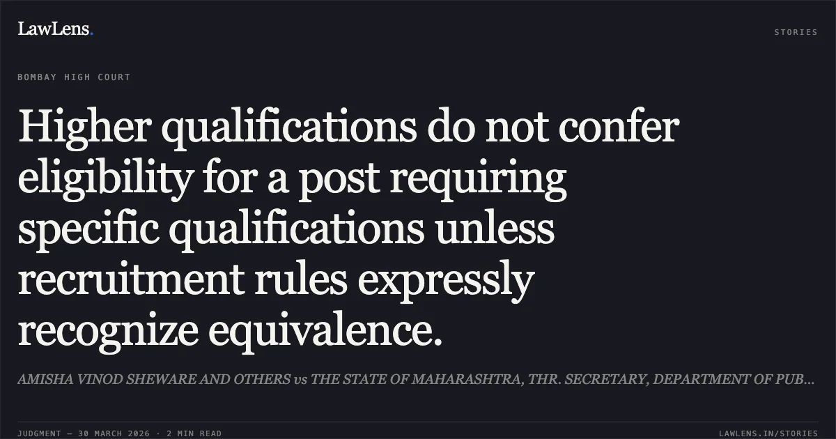 Higher qualifications do not confer eligibility for a post requiring specific qualifications unless recruitment rules expressly recognize equivalence.. AMISHA VINOD SHEWARE AND OTHERS vs THE STATE OF MAHARASHTRA, THR. SECRETARY, DEPARTMENT OF PUBLIC HEALTH, MUMBAI AND ORS. Bombay High Court. LawLens