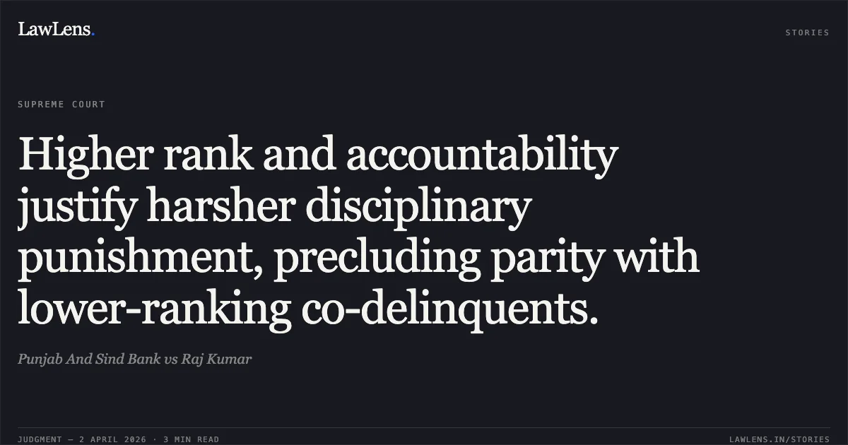 Higher rank and accountability justify harsher disciplinary punishment, precluding parity with lower-ranking co-delinquents.. Punjab And Sind Bank vs Raj Kumar. Supreme Court. LawLens