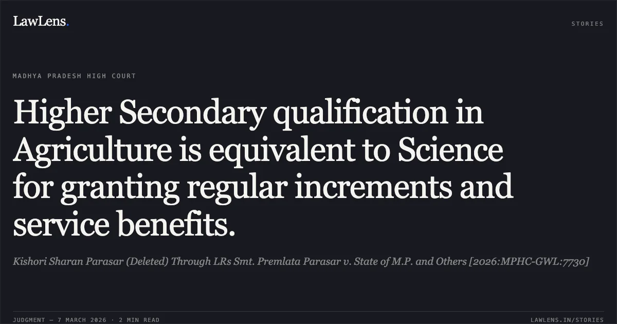 Higher Secondary qualification in Agriculture is equivalent to Science for granting regular increments and service benefits.. Kishori Sharan Parasar (Deleted) Through LRs Smt. Premlata Parasar v. State of M.P. and Others [2026:MPHC-GWL:7730]. Madhya Pradesh High Court. LawLens