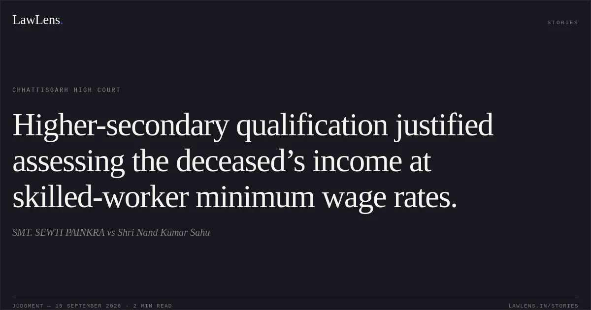 Higher-secondary qualification justified assessing the deceased’s income at skilled-worker minimum wage rates.. SMT. SEWTI PAINKRA vs Shri Nand Kumar Sahu. Chhattisgarh High Court. LawLens
