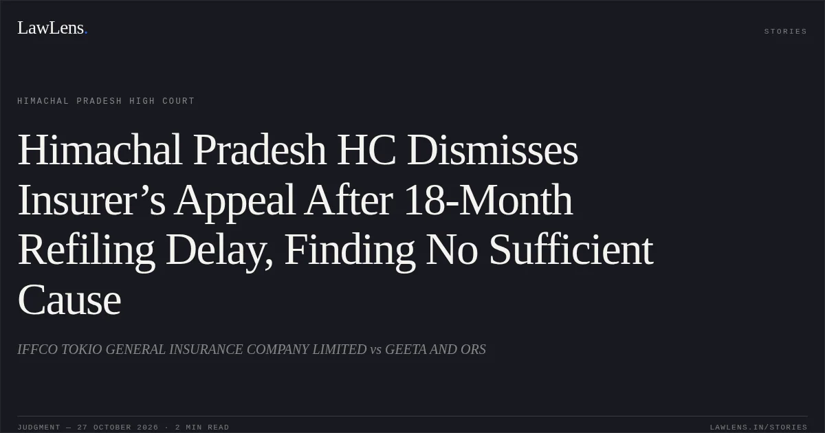 Himachal Pradesh HC Dismisses Insurer’s Appeal After 18-Month Refiling Delay, Finding No Sufficient Cause. IFFCO TOKIO GENERAL INSURANCE COMPANY LIMITED vs GEETA AND ORS. Himachal Pradesh High Court. LawLens