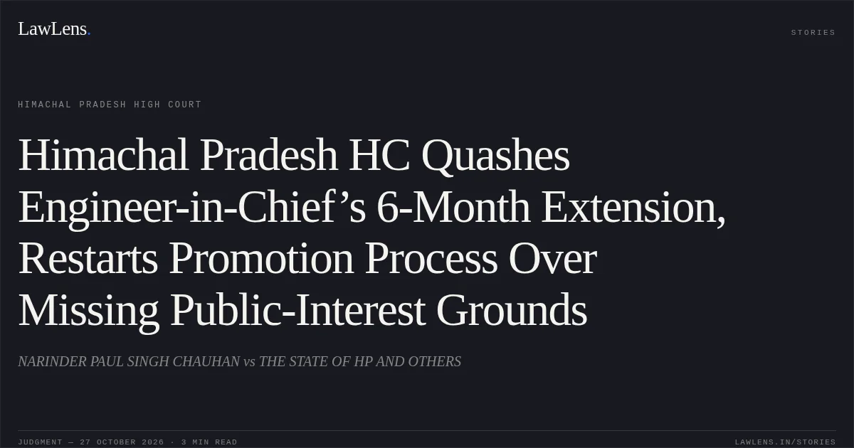 Himachal Pradesh HC Quashes Engineer-in-Chief’s 6-Month Extension, Restarts Promotion Process Over Missing Public-Interest Grounds. NARINDER PAUL SINGH CHAUHAN vs THE STATE OF HP AND OTHERS. Himachal Pradesh High Court. LawLens
