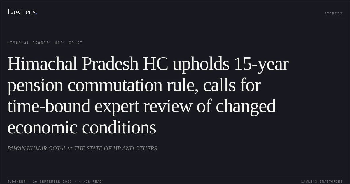 Himachal Pradesh HC upholds 15-year pension commutation rule, calls for time-bound expert review of changed economic conditions. PAWAN KUMAR GOYAL vs THE STATE OF HP AND OTHERS. Himachal Pradesh High Court. LawLens