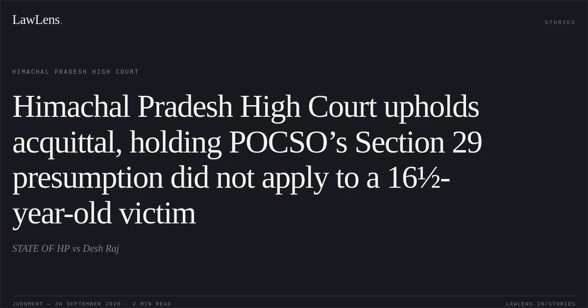 Himachal Pradesh High Court upholds acquittal, holding POCSO’s Section 29 presumption did not apply to a 16½-year-old victim. STATE OF HP vs Desh Raj. Himachal Pradesh High Court. LawLens
