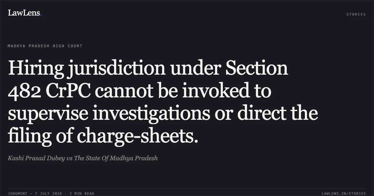 Hiring jurisdiction under Section 482 CrPC cannot be invoked to supervise investigations or direct the filing of charge-sheets.. Kashi Prasad Dubey vs The State Of Madhya Pradesh. Madhya Pradesh High Court. LawLens
