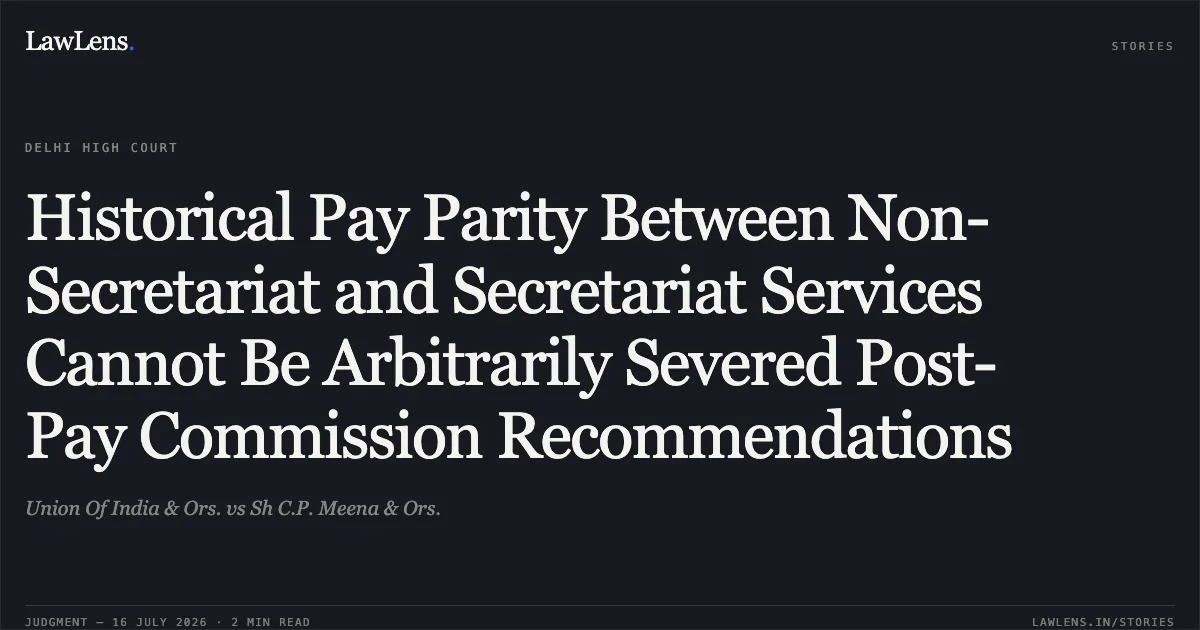 Historical Pay Parity Between Non-Secretariat and Secretariat Services Cannot Be Arbitrarily Severed Post-Pay Commission Recommendations. Union Of India & Ors. vs Sh C.P. Meena & Ors.. Delhi High Court. LawLens