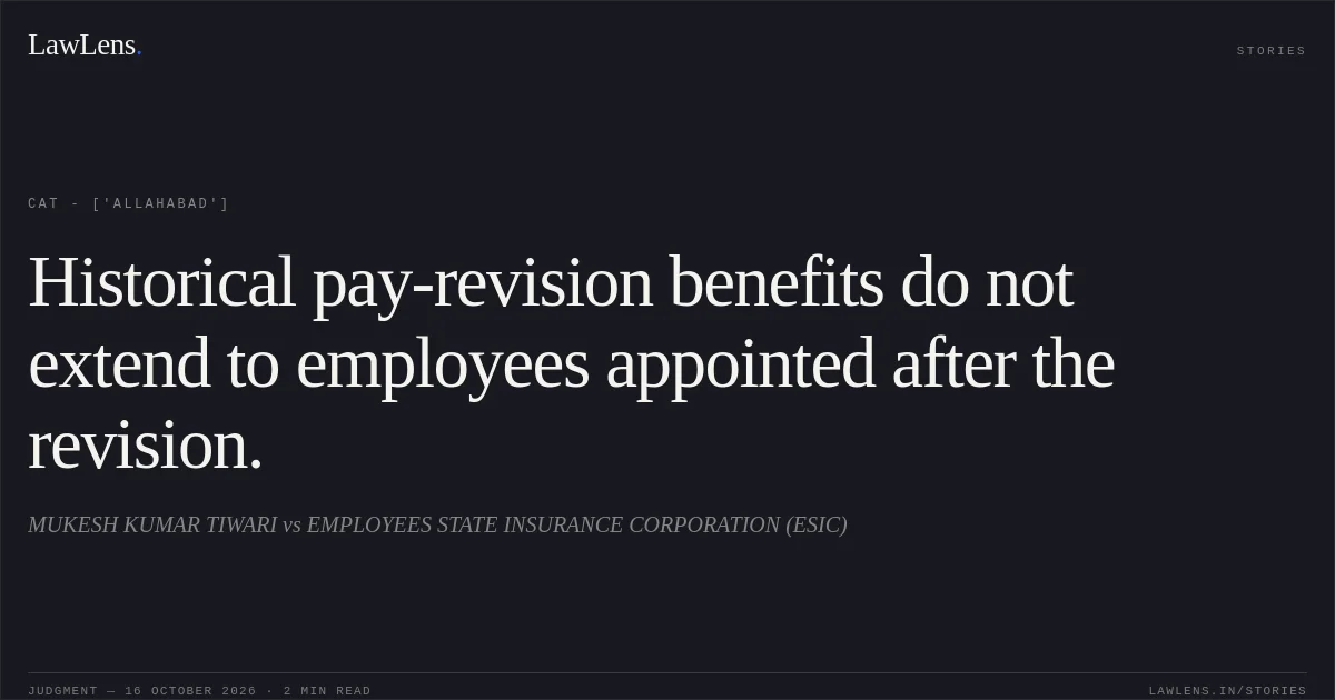 Historical pay-revision benefits do not extend to employees appointed after the revision.. MUKESH KUMAR TIWARI vs EMPLOYEES STATE INSURANCE CORPORATION (ESIC). CAT - ['Allahabad']. LawLens