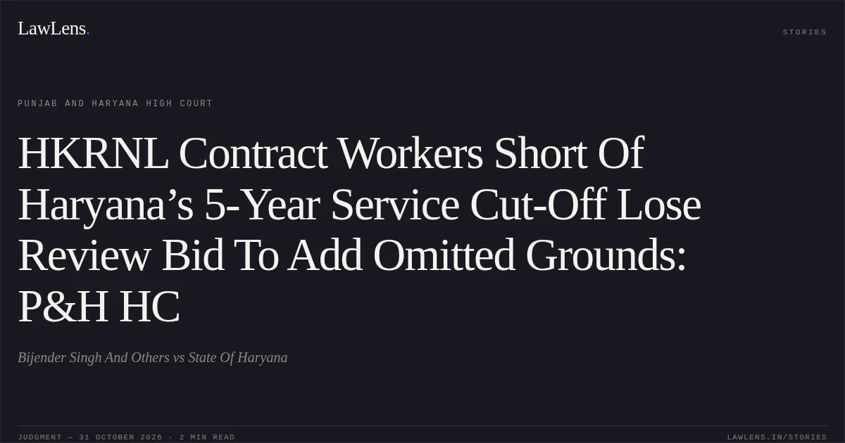 HKRNL Contract Workers Short Of Haryana’s 5-Year Service Cut-Off Lose Review Bid To Add Omitted Grounds: P&H HC. Bijender Singh And Others vs State Of Haryana. Punjab and Haryana High Court. LawLens
