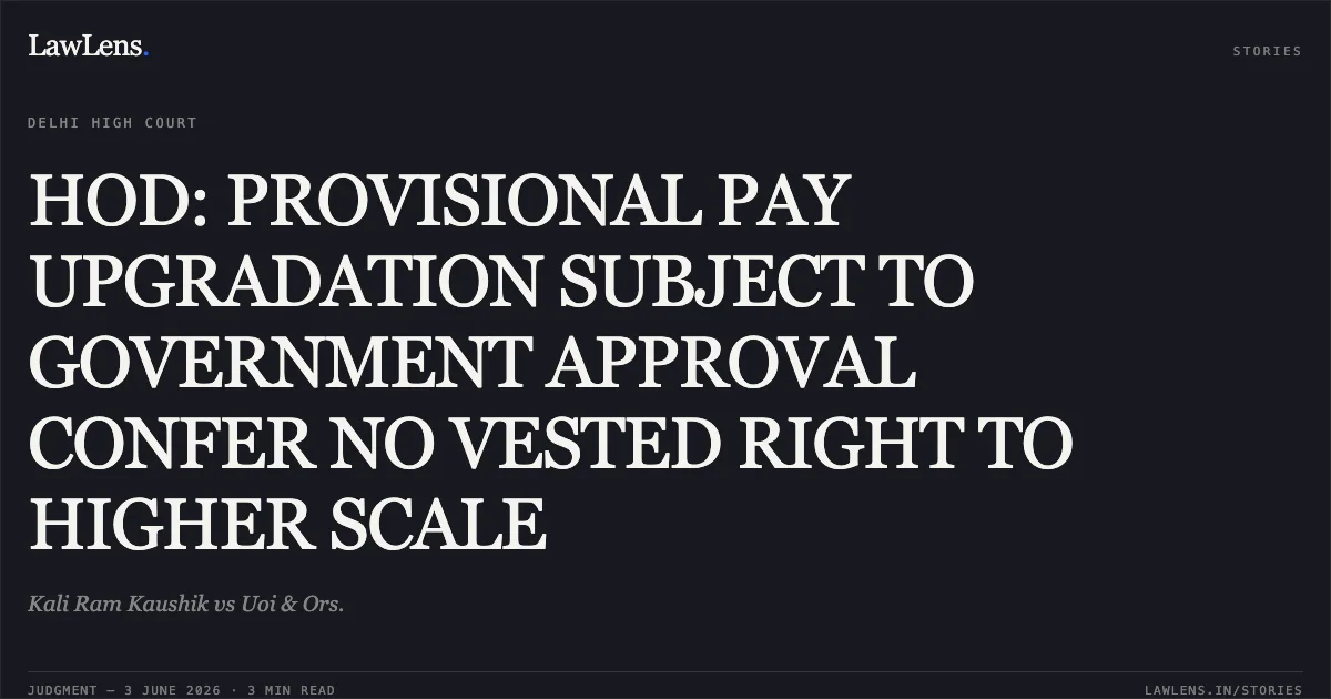 HOD: PROVISIONAL PAY UPGRADATION SUBJECT TO GOVERNMENT APPROVAL CONFER NO VESTED RIGHT TO HIGHER SCALE. Kali Ram Kaushik vs Uoi & Ors.. Delhi High Court. LawLens