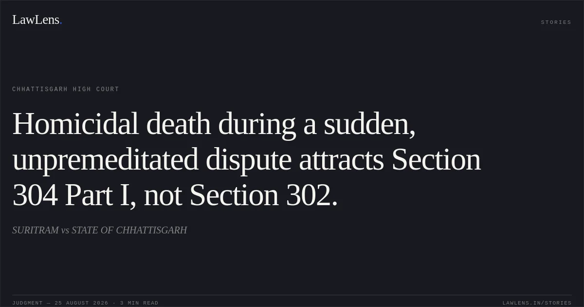 Homicidal death during a sudden, unpremeditated dispute attracts Section 304 Part I, not Section 302.. SURITRAM vs STATE OF CHHATTISGARH. Chhattisgarh High Court. LawLens