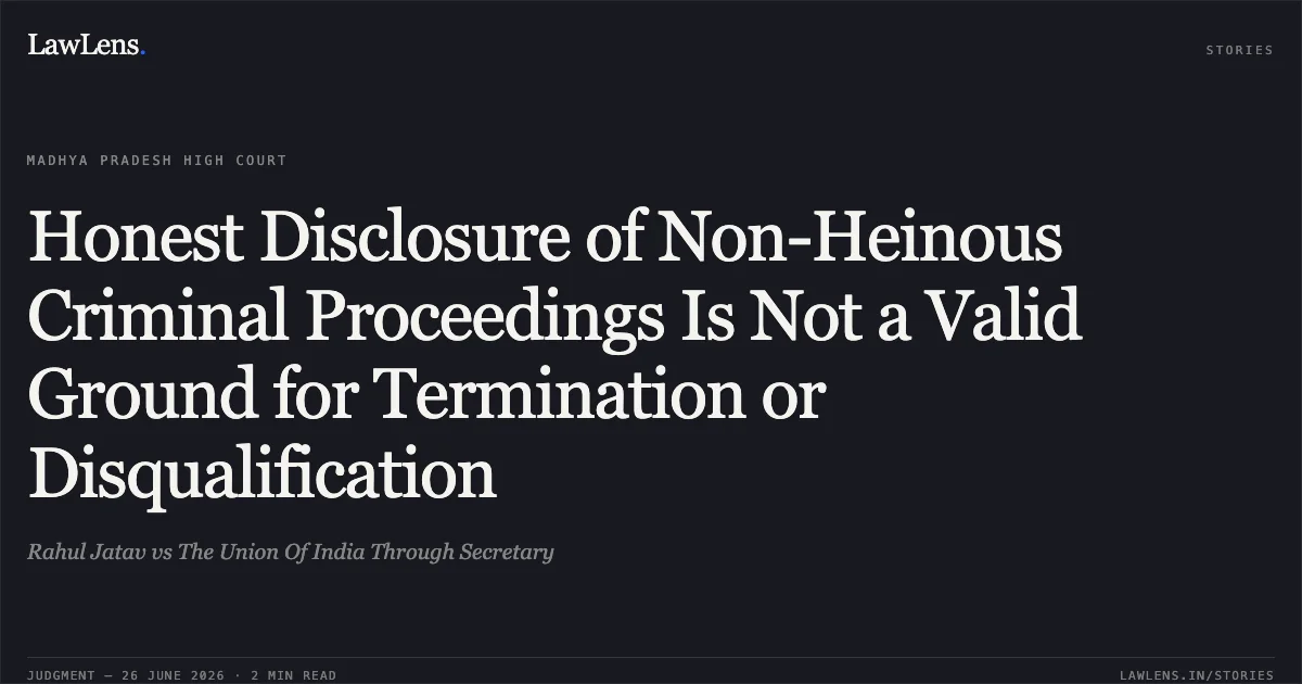 Honest Disclosure of Non-Heinous Criminal Proceedings Is Not a Valid Ground for Termination or Disqualification. Rahul Jatav vs The Union Of India Through Secretary. Madhya Pradesh High Court. LawLens