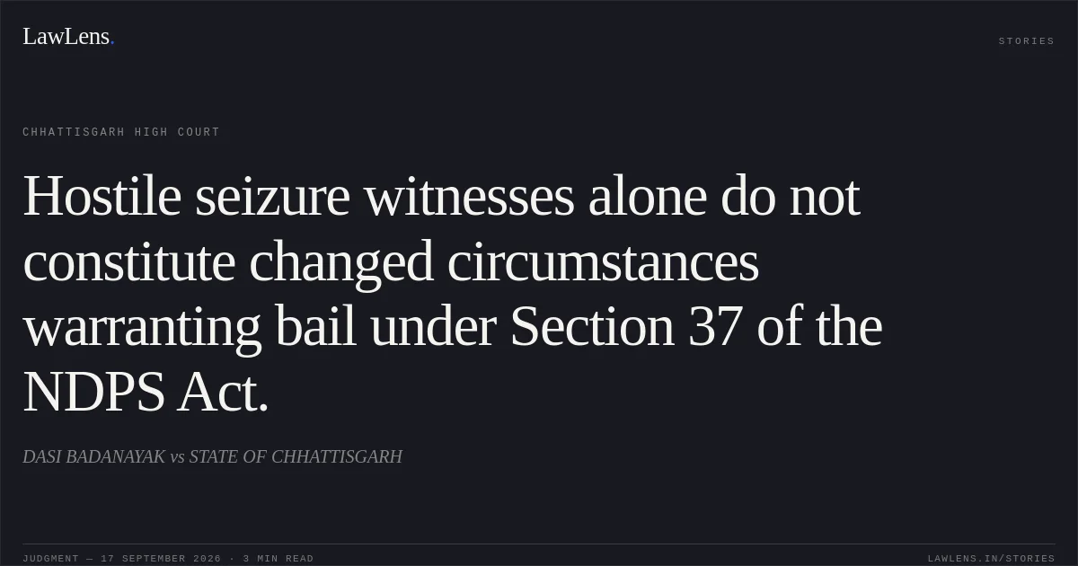 Hostile seizure witnesses alone do not constitute changed circumstances warranting bail under Section 37 of the NDPS Act.. DASI BADANAYAK vs STATE OF CHHATTISGARH. Chhattisgarh High Court. LawLens