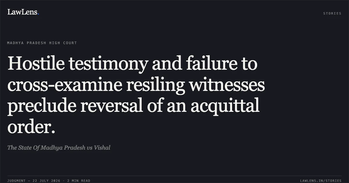 Hostile testimony and failure to cross-examine resiling witnesses preclude reversal of an acquittal order.. The State Of Madhya Pradesh vs Vishal. Madhya Pradesh High Court. LawLens