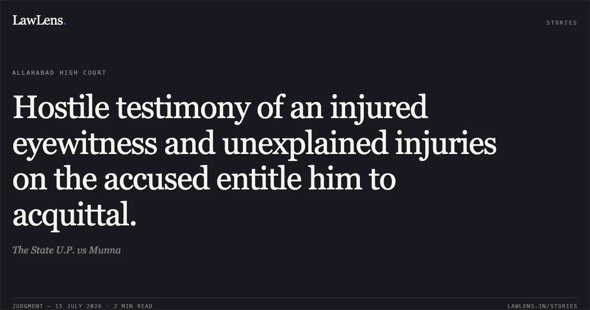 Hostile testimony of an injured eyewitness and unexplained injuries on the accused entitle him to acquittal.. The State U.P. vs Munna. Allahabad High Court. LawLens