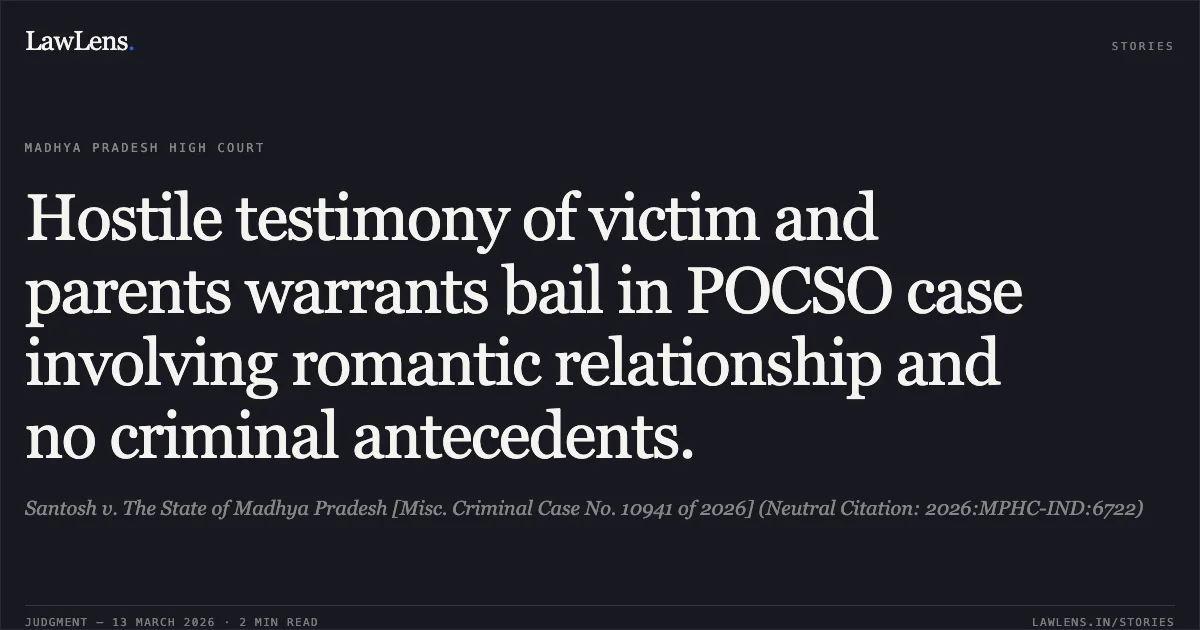 Hostile testimony of victim and parents warrants bail in POCSO case involving romantic relationship and no criminal antecedents.. Santosh v. The State of Madhya Pradesh [Misc. Criminal Case No. 10941 of 2026] (Neutral Citation: 2026:MPHC-IND:6722). Madhya Pradesh High Court. LawLens