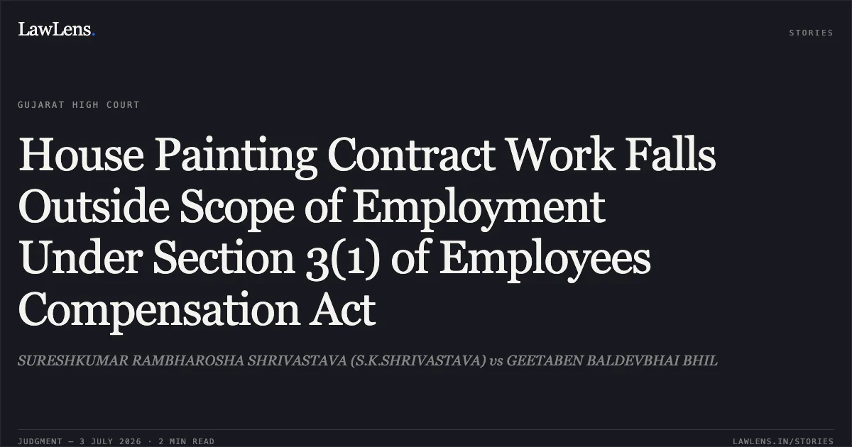 House Painting Contract Work Falls Outside Scope of Employment Under Section 3(1) of Employees Compensation Act. SURESHKUMAR RAMBHAROSHA SHRIVASTAVA (S.K.SHRIVASTAVA) vs GEETABEN BALDEVBHAI BHIL. Gujarat High Court. LawLens