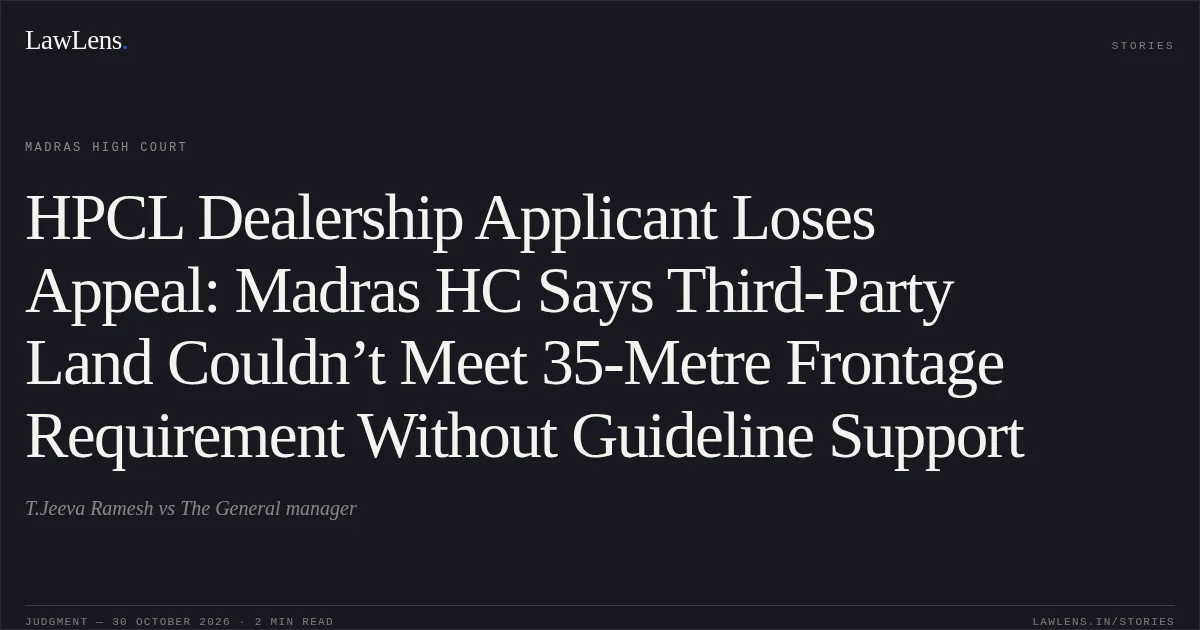 HPCL Dealership Applicant Loses Appeal: Madras HC Says Third-Party Land Couldn’t Meet 35-Metre Frontage Requirement Without Guideline Support. T.Jeeva Ramesh vs The General manager. Madras High Court. LawLens