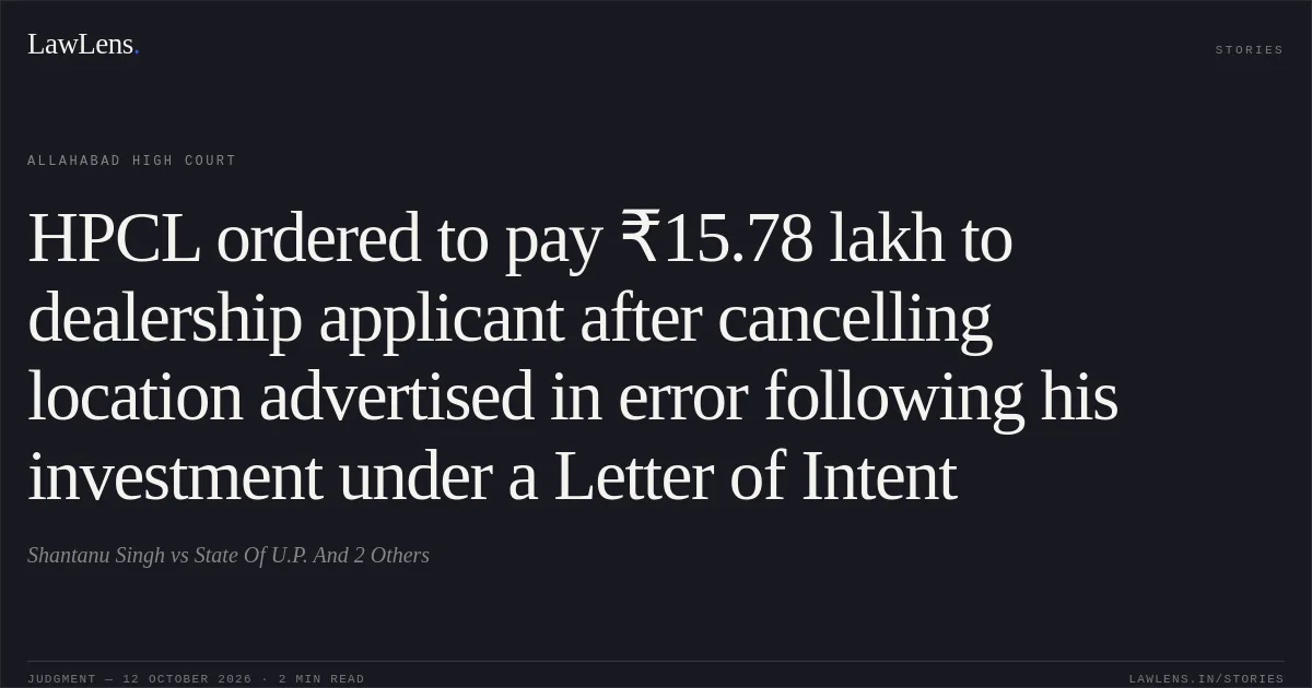 HPCL ordered to pay ₹15.78 lakh to dealership applicant after cancelling location advertised in error following his investment under a Letter of Intent. Shantanu Singh vs State Of U.P. And 2 Others. Allahabad High Court. LawLens
