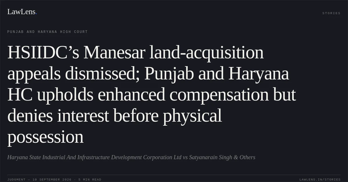 HSIIDC’s Manesar land-acquisition appeals dismissed; Punjab and Haryana HC upholds enhanced compensation but denies interest before physical possession. Haryana State Industrial And Infrastructure Development Corporation Ltd vs Satyanarain Singh & Others. Punjab and Haryana High Court. LawLens