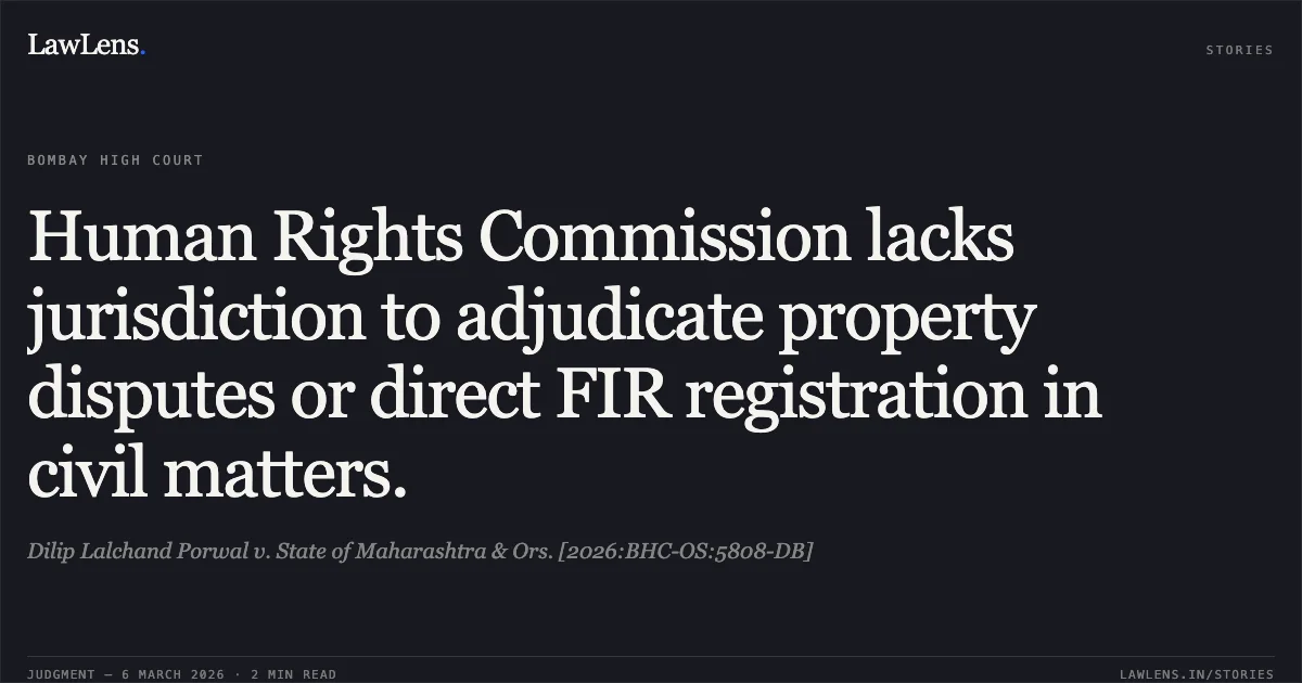Human Rights Commission lacks jurisdiction to adjudicate property disputes or direct FIR registration in civil matters.. Dilip Lalchand Porwal v. State of Maharashtra & Ors. [2026:BHC-OS:5808-DB]. Bombay High Court. LawLens