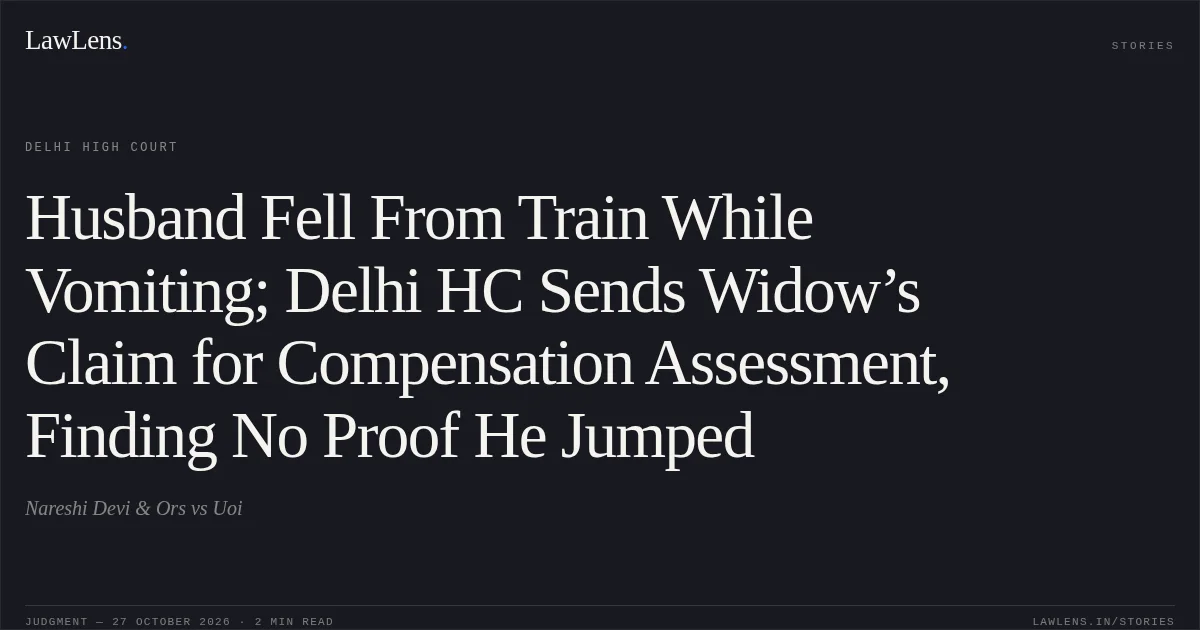 Husband Fell From Train While Vomiting; Delhi HC Sends Widow’s Claim for Compensation Assessment, Finding No Proof He Jumped. Nareshi Devi & Ors vs Uoi. Delhi High Court. LawLens