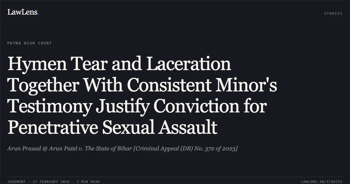 Hymen Tear and Laceration Together With Consistent Minor's Testimony Justify Conviction for Penetrative Sexual Assault. Arun Prasad @ Arun Patel v. The State of Bihar [Criminal Appeal (DB) No. 372 of 2023]. Patna High Court. LawLens