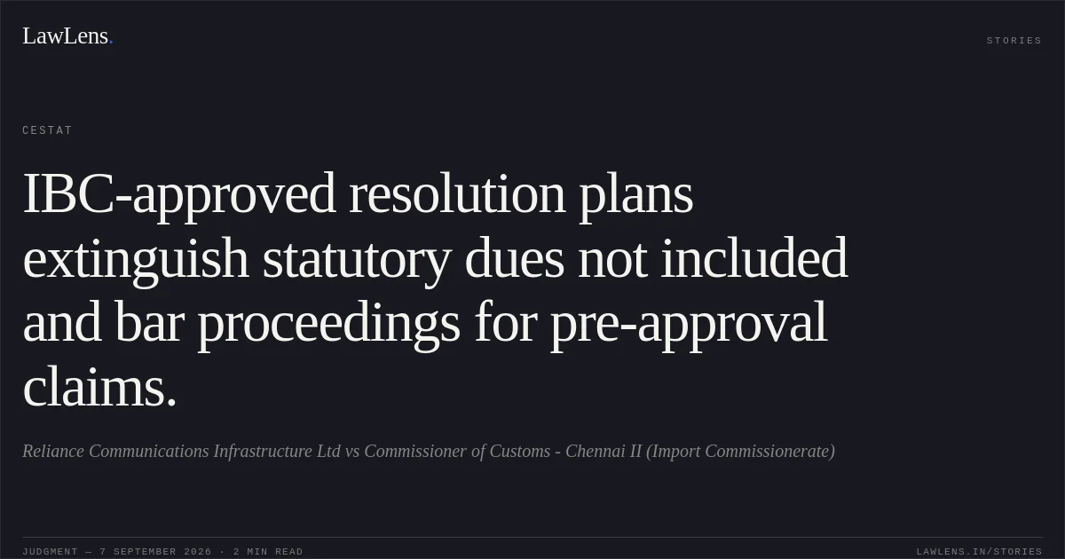 IBC-approved resolution plans extinguish statutory dues not included and bar proceedings for pre-approval claims.. Reliance Communications Infrastructure Ltd vs Commissioner of Customs - Chennai II (Import Commissionerate). CESTAT. LawLens