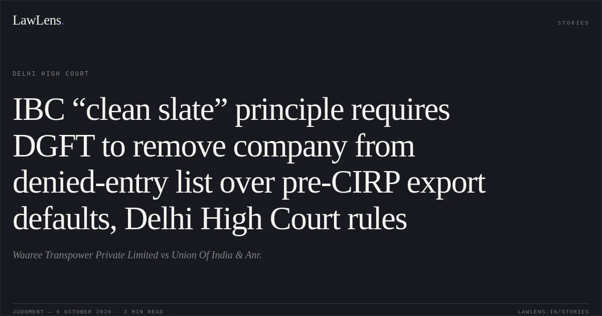 IBC “clean slate” principle requires DGFT to remove company from denied-entry list over pre-CIRP export defaults, Delhi High Court rules. Waaree Transpower Private Limited vs Union Of India & Anr.. Delhi High Court. LawLens