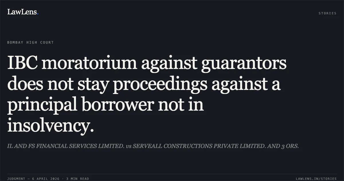 IBC moratorium against guarantors does not stay proceedings against a principal borrower not in insolvency.. IL AND FS FINANCIAL SERVICES LIMITED. vs SERVEALL CONSTRUCTIONS PRIVATE LIMITED. AND 3 ORS.. Bombay High Court. LawLens