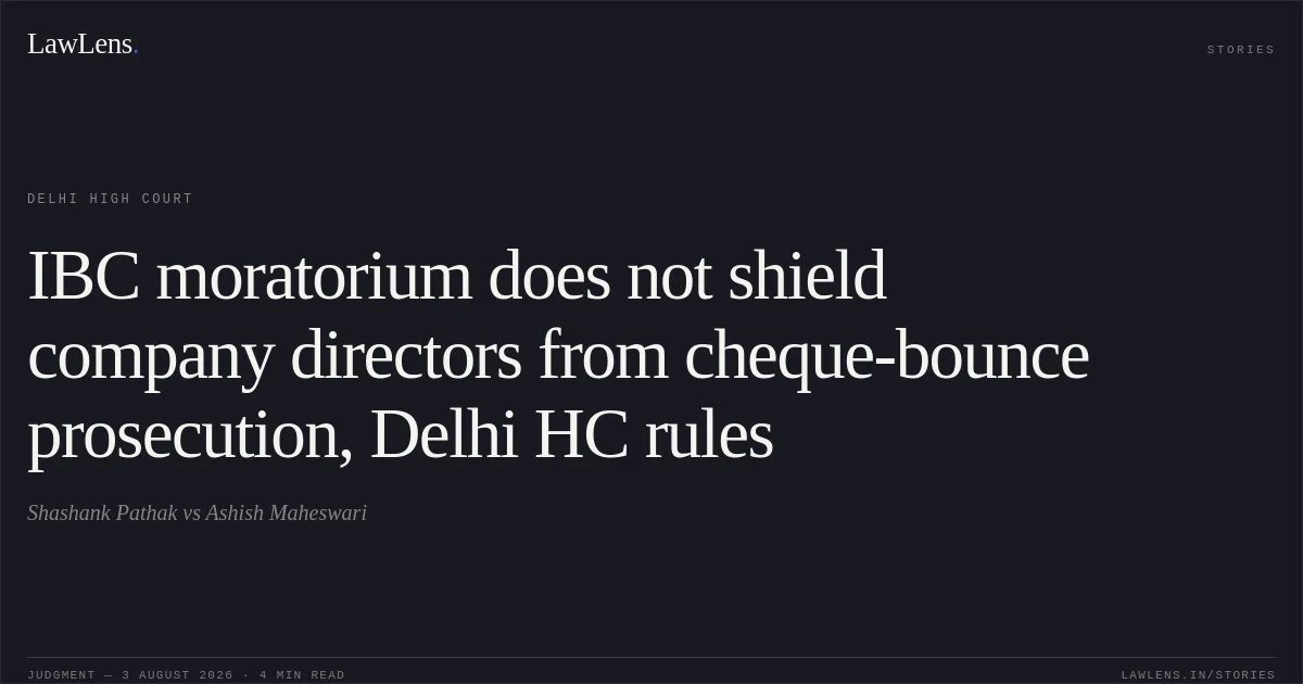 IBC moratorium does not shield company directors from cheque-bounce prosecution, Delhi HC rules. Shashank Pathak vs Ashish Maheswari. Delhi High Court. LawLens