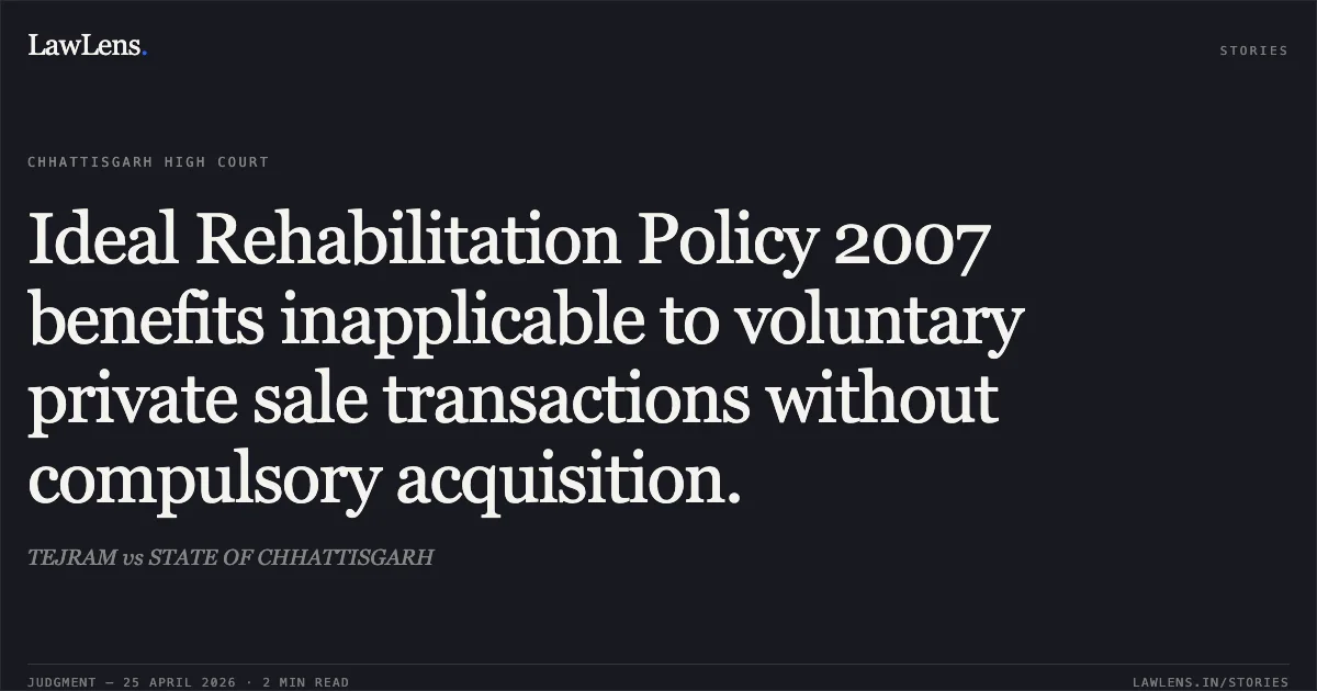 Ideal Rehabilitation Policy 2007 benefits inapplicable to voluntary private sale transactions without compulsory acquisition.. TEJRAM vs STATE OF CHHATTISGARH. Chhattisgarh High Court. LawLens