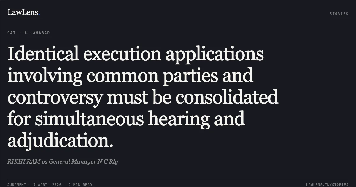 Identical execution applications involving common parties and controversy must be consolidated for simultaneous hearing and adjudication.. RIKHI RAM vs General Manager N C Rly. Central Administrative Tribunal. LawLens