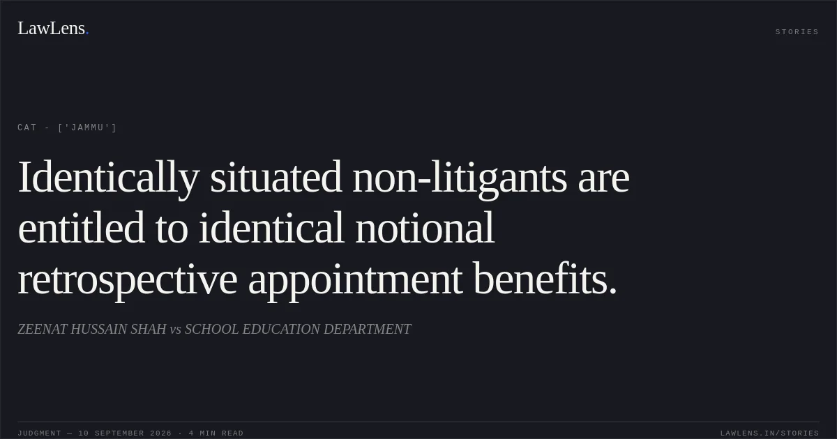 Identically situated non-litigants are entitled to identical notional retrospective appointment benefits.. ZEENAT HUSSAIN SHAH vs SCHOOL EDUCATION DEPARTMENT. CAT - ['Jammu']. LawLens