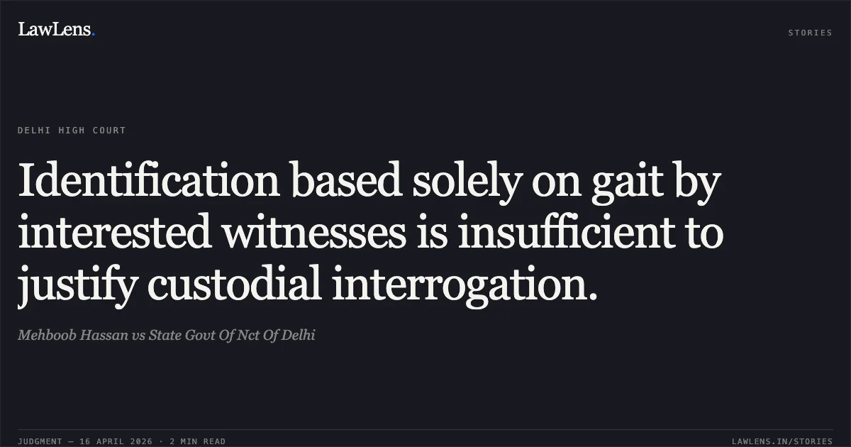 Identification based solely on gait by interested witnesses is insufficient to justify custodial interrogation.. Mehboob Hassan vs State Govt Of Nct Of Delhi. Delhi High Court. LawLens