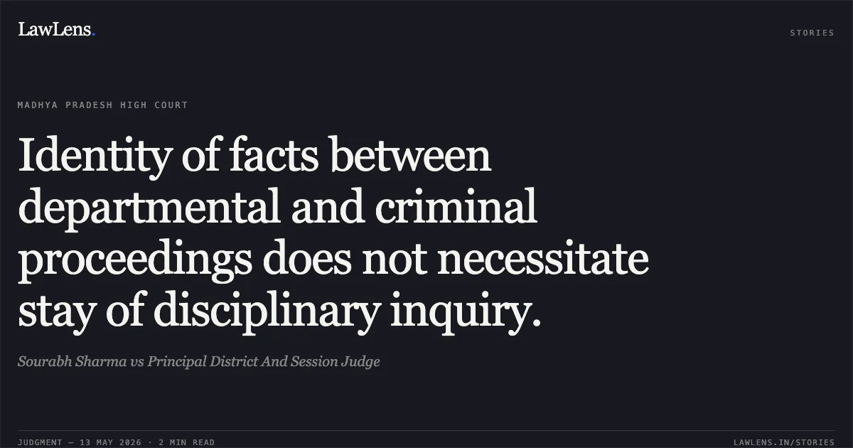 Identity of facts between departmental and criminal proceedings does not necessitate stay of disciplinary inquiry.. Sourabh Sharma vs Principal District And Session Judge. Madhya Pradesh High Court. LawLens
