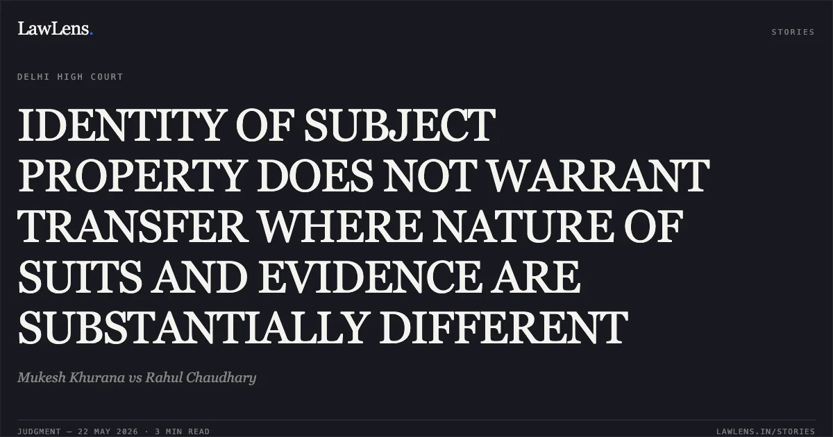 IDENTITY OF SUBJECT PROPERTY DOES NOT WARRANT TRANSFER WHERE NATURE OF SUITS AND EVIDENCE ARE SUBSTANTIALLY DIFFERENT. Mukesh Khurana vs Rahul Chaudhary. Delhi High Court. LawLens