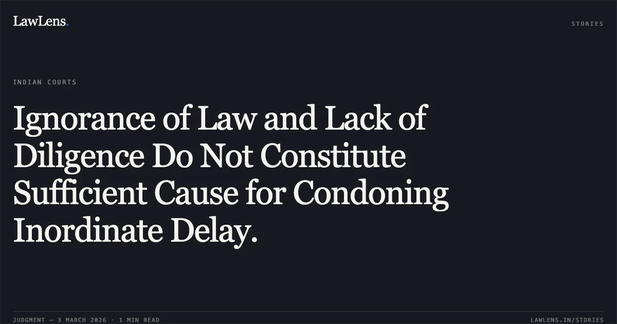 Ignorance of Law and Lack of Diligence Do Not Constitute Sufficient Cause for Condoning Inordinate Delay.. Sukhbai & Others v. Arun Kumar & Another [2026:CGHC:10955]. Chhattisgarh High Court. LawLens